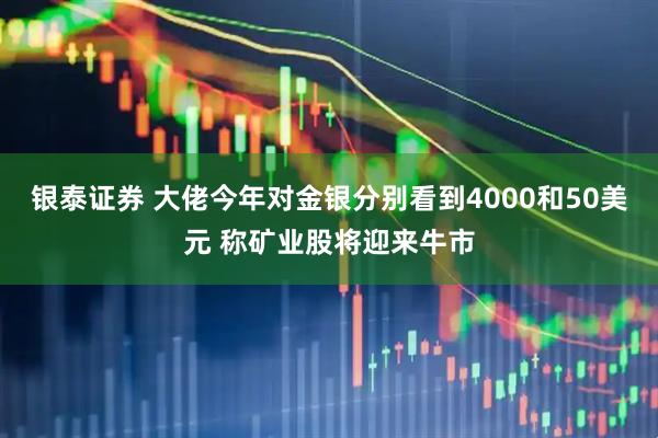 银泰证券 大佬今年对金银分别看到4000和50美元 称矿业股将迎来牛市