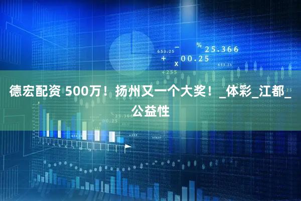 德宏配资 500万！扬州又一个大奖！_体彩_江都_公益性