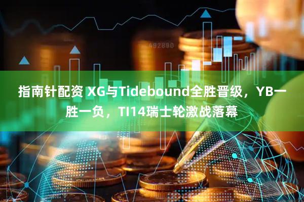指南针配资 XG与Tidebound全胜晋级，YB一胜一负，TI14瑞士轮激战落幕