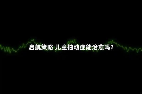 启航策略 儿童抽动症能治愈吗？