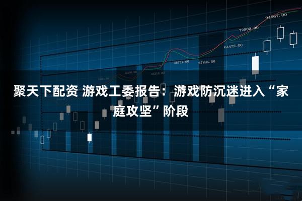 聚天下配资 游戏工委报告：游戏防沉迷进入“家庭攻坚”阶段